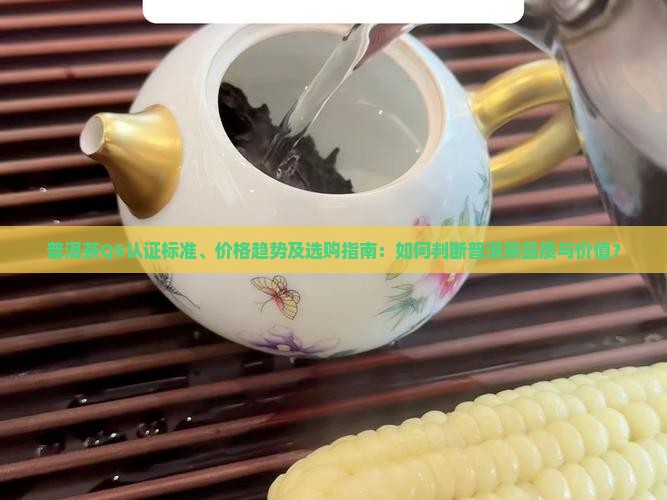 普洱茶QS认证标准、价格趋势及选购指南：如何判断普洱茶品质与价值？