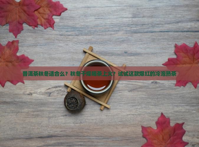 普洱茶秋冬适合么？秋冬干燥喝茶上火？试试这款爆红的冷泡熟茶