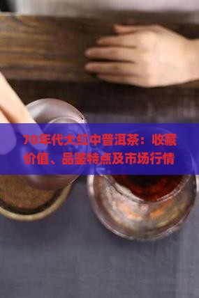 70年代大红中普洱茶：收藏价值、品鉴特点及市场行情如何？