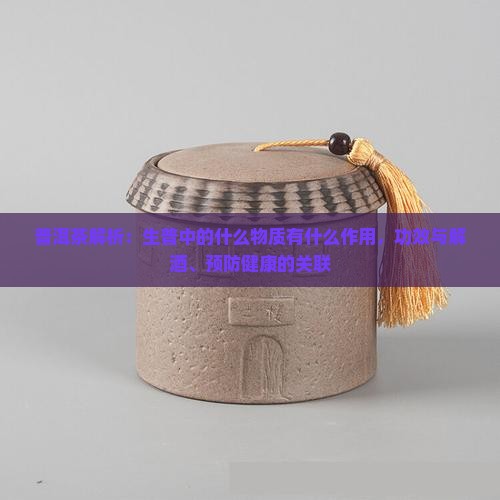 普洱茶解析：生普中的什么物质有什么作用，功效与解酒、预防健康的关联