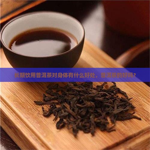 长期饮用普洱茶对身体有什么好处，普洱茶的好吗？