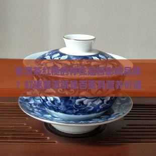 普洱茶红梗的存在是否影响品质？红梗普洱茶是否更具营养价值？如何鉴别红梗普洱茶的好坏？
