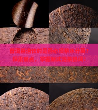 普洱茶泡饮时是否必须茶水分离？探索痛点，掌握新式泡茶热词！