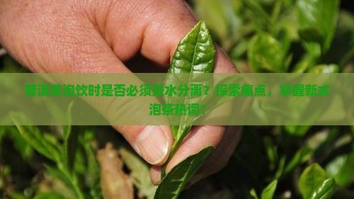 普洱茶泡饮时是否必须茶水分离？探索痛点，掌握新式泡茶热词！