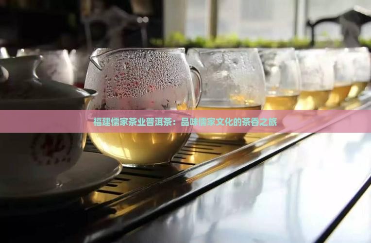 福建儒家茶业普洱茶：品味儒家文化的茶香之旅