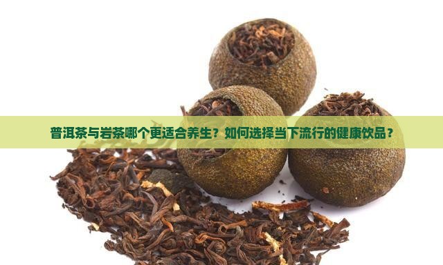 普洱茶与岩茶哪个更适合养生？如何选择当下流行的健康饮品？