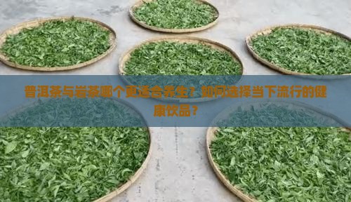 普洱茶与岩茶哪个更适合养生？如何选择当下流行的健康饮品？