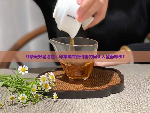 红茶爱好者必看：印象喝红茶价格为何让人望而却步？