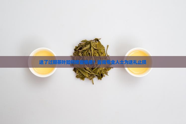 送了过期茶叶如何修复情感？咨询专业人士为送礼止损
