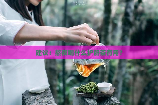 建议：熬夜喝什么护肝茶有用？