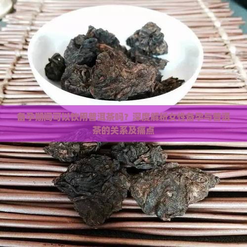 备孕期间可以饮用普洱茶吗？深度解析女性备孕与普洱茶的关系及痛点