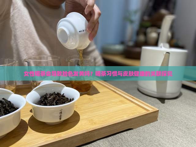 女性喝茶会导致脸色发黄吗？喝茶习惯与皮肤健康的关联探究