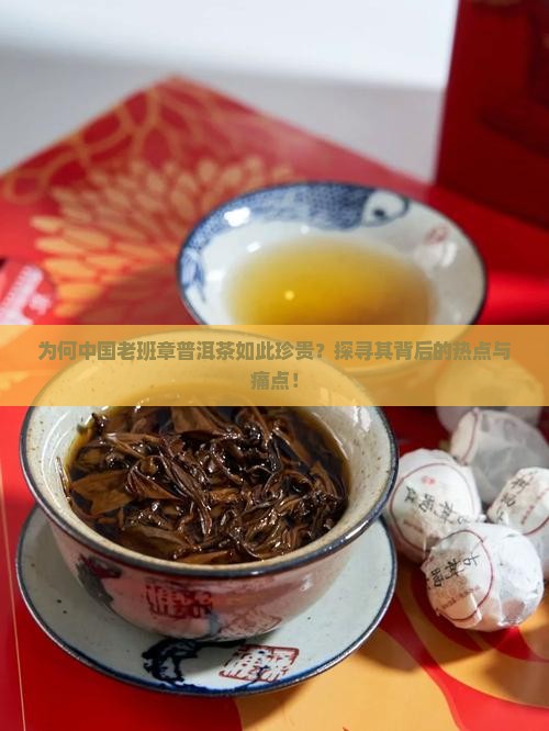 为何中国老班章普洱茶如此珍贵？探寻其背后的热点与痛点！