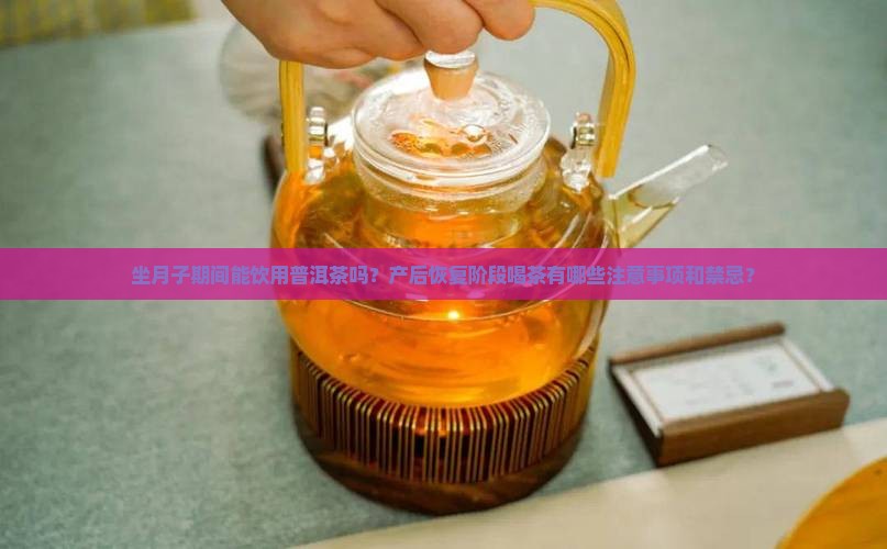 坐月子期间能饮用普洱茶吗？产后恢复阶段喝茶有哪些注意事项和禁忌？