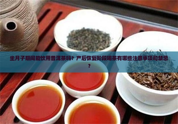 坐月子期间能饮用普洱茶吗？产后恢复阶段喝茶有哪些注意事项和禁忌？