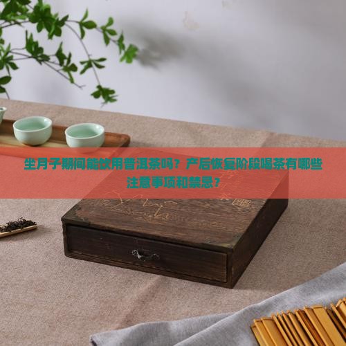 坐月子期间能饮用普洱茶吗？产后恢复阶段喝茶有哪些注意事项和禁忌？