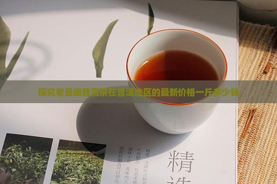 探究老曼峨普洱茶在普洱地区的最新价格一斤多少钱