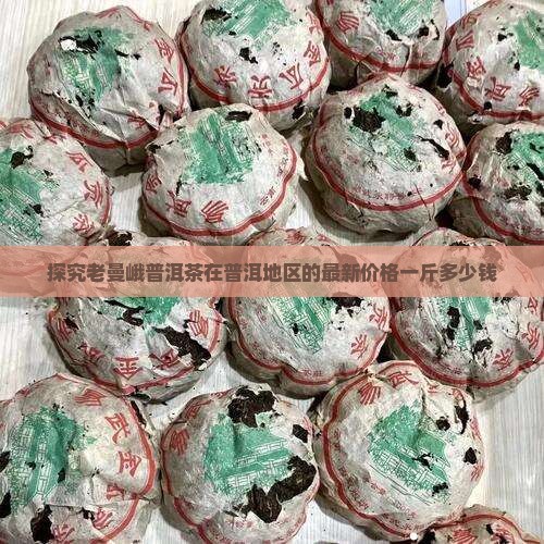 探究老曼峨普洱茶在普洱地区的最新价格一斤多少钱