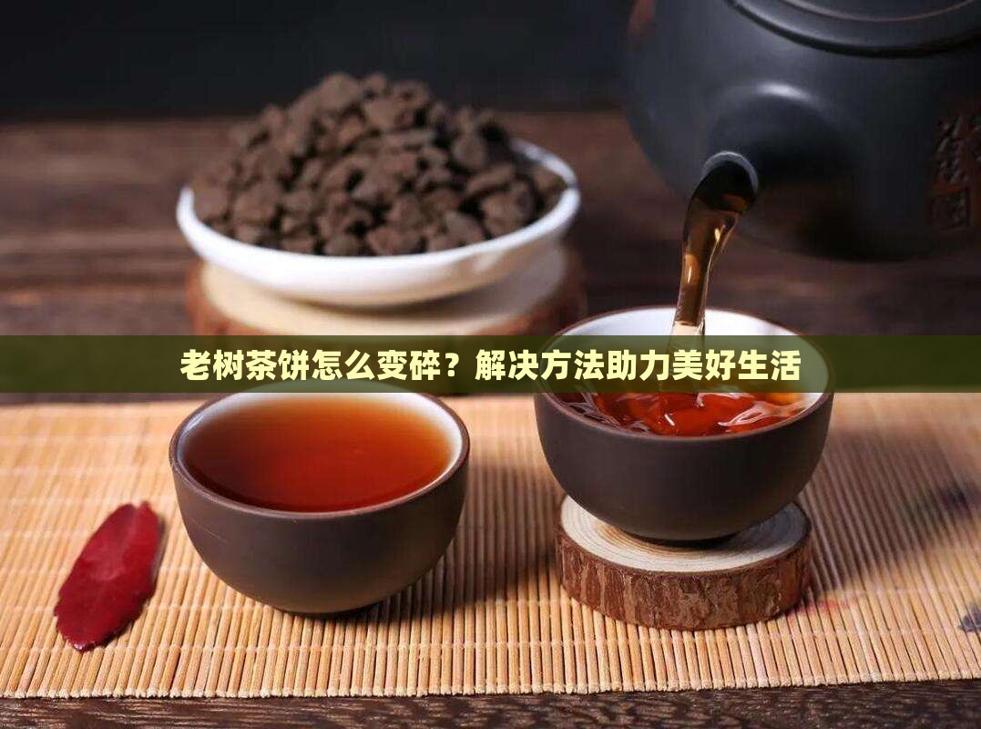 老树茶饼怎么变碎？解决方法助力美好生活