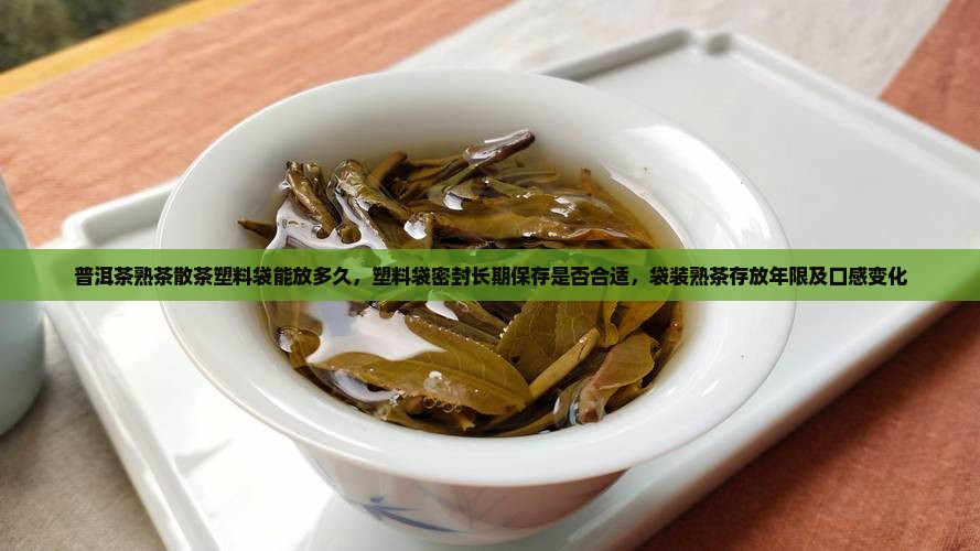 普洱茶熟茶散茶塑料袋能放多久，塑料袋密封长期保存是否合适，袋装熟茶存放年限及口感变化