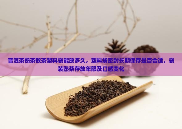 普洱茶熟茶散茶塑料袋能放多久，塑料袋密封长期保存是否合适，袋装熟茶存放年限及口感变化