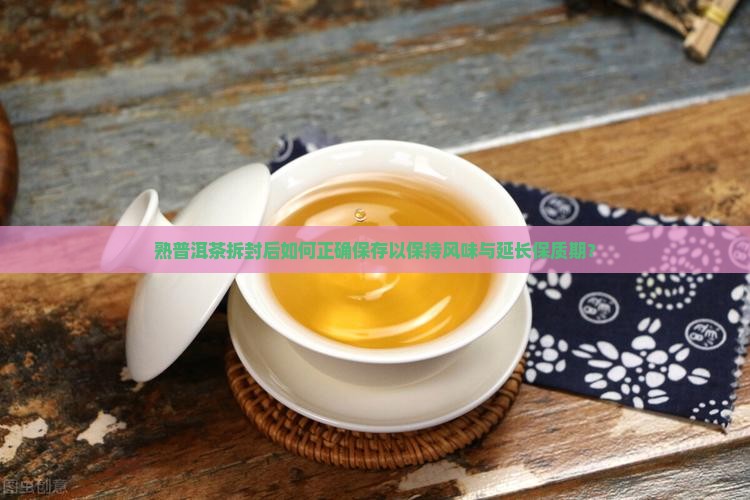 熟普洱茶拆封后如何正确保存以保持风味与延长保质期？