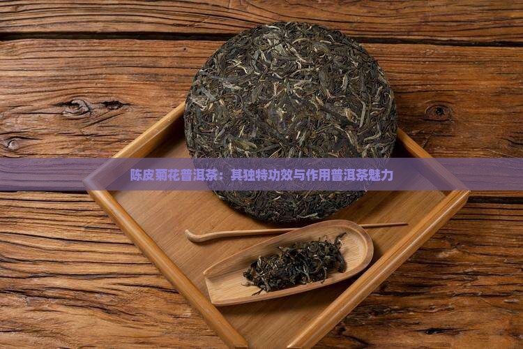 陈皮菊花普洱茶：其独特功效与作用普洱茶魅力