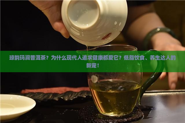 琼韵玛润普洱茶？为什么现代人追求健康都爱它？低脂饮食、养生达人的新宠！