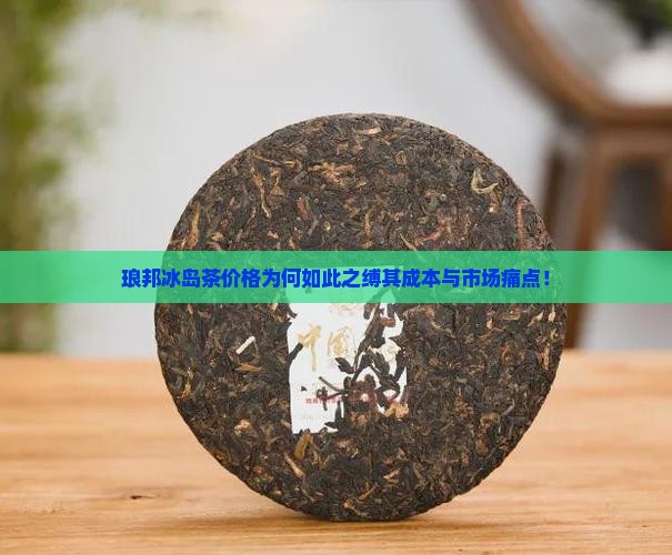 琅邦冰岛茶价格为何如此之缚其成本与市场痛点！