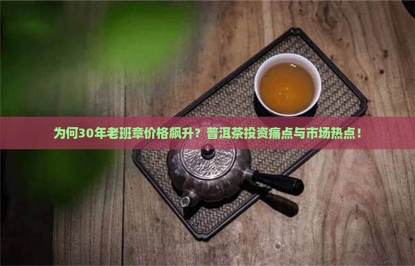 为何30年老班章价格飙升？普洱茶投资痛点与市场热点！
