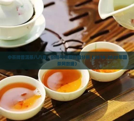 中茶牌普洱茶八八青：价格与收藏价值分析（2018-2020年国茶网数据）