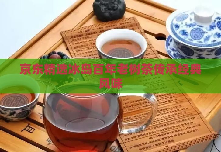 京东精选冰岛百年老树茶传承经典风味