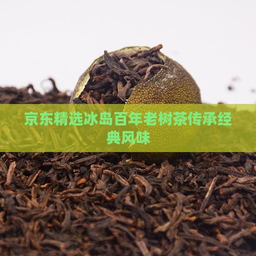 京东精选冰岛百年老树茶传承经典风味