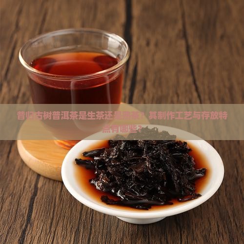 昔归古树普洱茶是生茶还是熟茶？其制作工艺与存放特点有哪些？