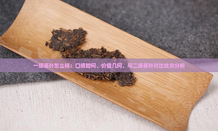 一级茶叶怎么样：口感如何、价值几何，与二级茶叶对比优劣分析