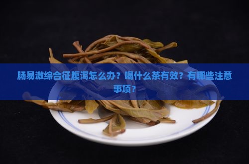 肠易激综合征腹泻怎么办？喝什么茶有效？有哪些注意事项？