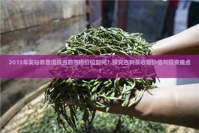 2013年吴裕泰普洱茶当前市场价位如何？探究古树茶收藏价值与投资痛点！