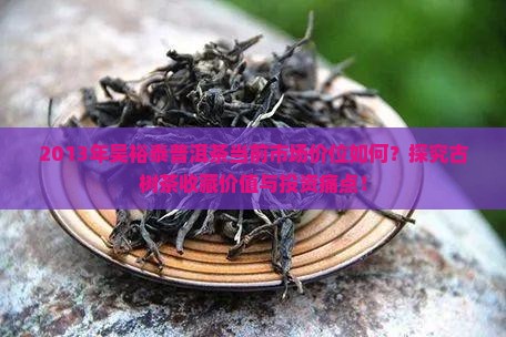2013年吴裕泰普洱茶当前市场价位如何？探究古树茶收藏价值与投资痛点！
