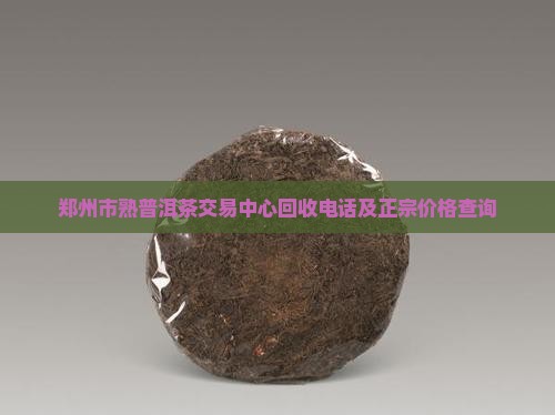 郑州市熟普洱茶交易中心回收电话及正宗价格查询