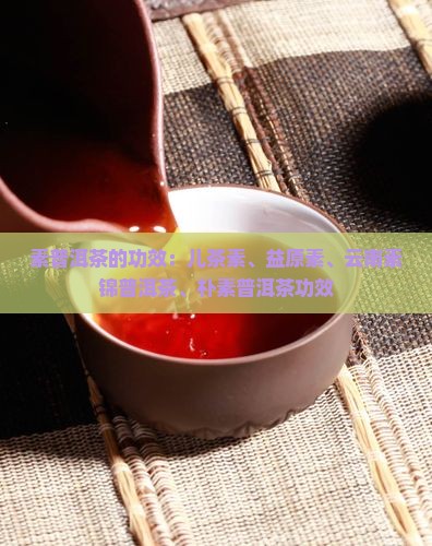 素普洱茶的功效：儿茶素、益原素、云南素锦普洱茶、朴素普洱茶功效