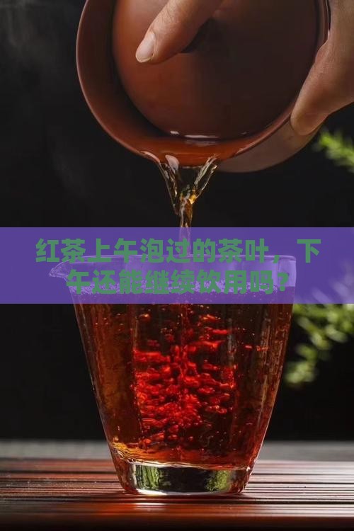 红茶上午泡过的茶叶，下午还能继续饮用吗？
