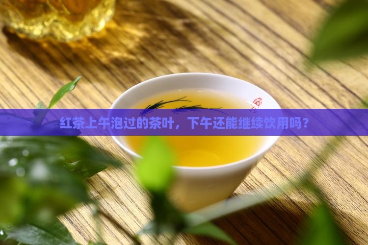 红茶上午泡过的茶叶，下午还能继续饮用吗？