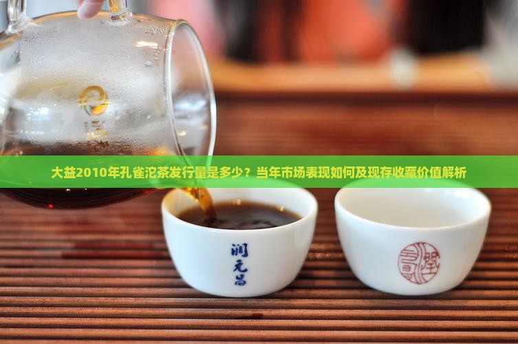 大益2010年孔雀沱茶发行量是多少？当年市场表现如何及现存收藏价值解析