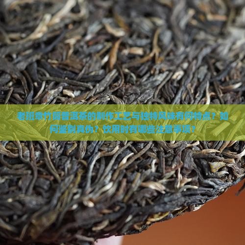 老班章竹筒普洱茶的制作工艺与独特风味有何特点？如何鉴别真伪？饮用时有哪些注意事项？