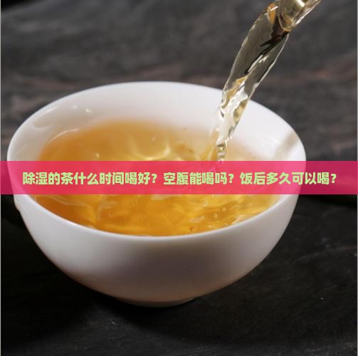 除湿的茶什么时间喝好？空腹能喝吗？饭后多久可以喝？