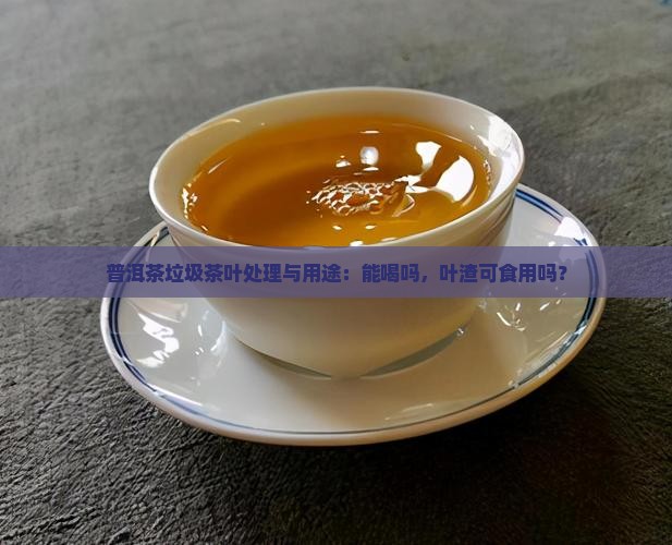 普洱茶垃圾茶叶处理与用途：能喝吗，叶渣可食用吗？