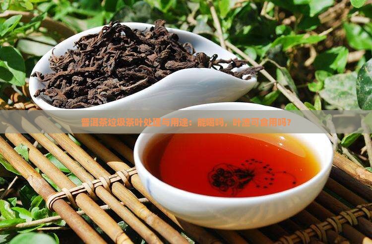 普洱茶垃圾茶叶处理与用途：能喝吗，叶渣可食用吗？