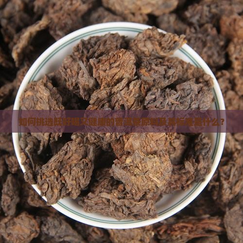 如何挑选既好喝又健康的普洱茶原料及其标准是什么？