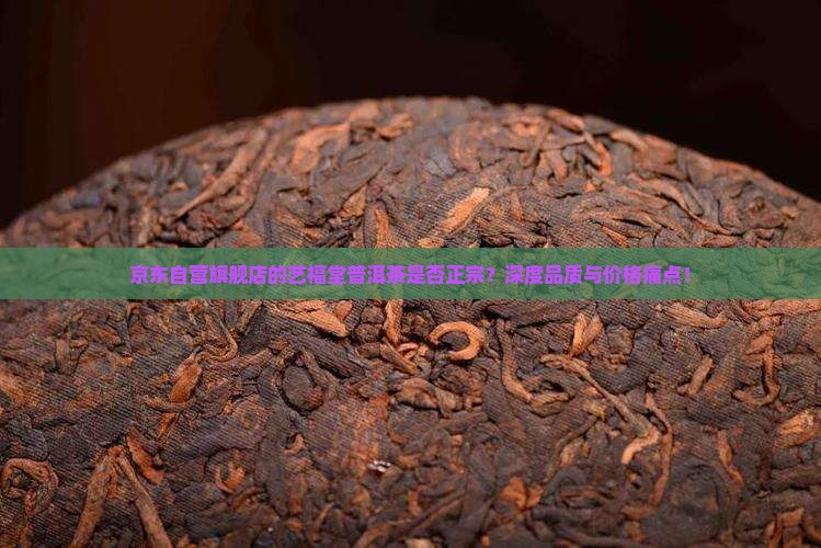 京东自营旗舰店的艺福堂普洱茶是否正宗？深度品质与价格痛点！