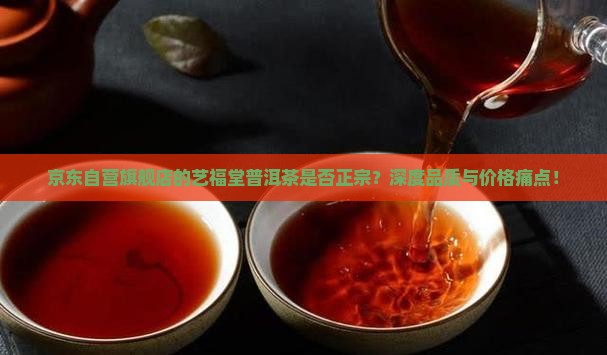 京东自营旗舰店的艺福堂普洱茶是否正宗？深度品质与价格痛点！